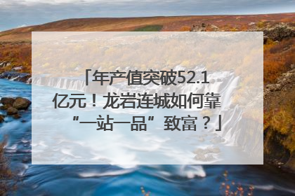 年产值突破52.1亿元！龙岩连城如何靠“一站一品”致富？