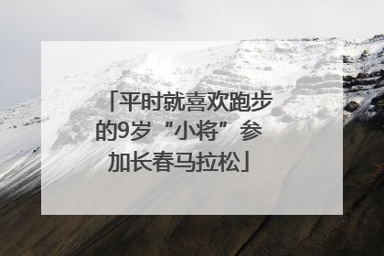 平时就喜欢跑步的9岁“小将”参加长春马拉松