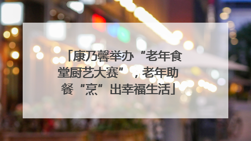 康乃馨举办“老年食堂厨艺大赛”，老年助餐“烹”出幸福生活