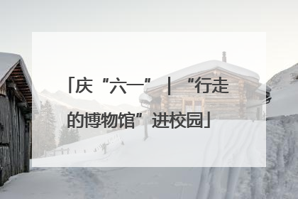 庆“六一”｜“行走的博物馆”进校园