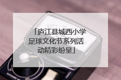庐江县城西小学足球文化节系列活动精彩纷呈