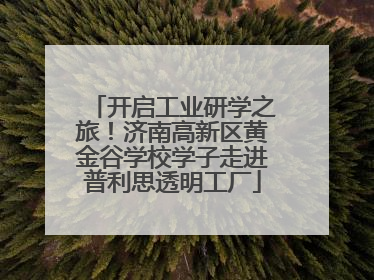 开启工业研学之旅！济南高新区黄金谷学校学子走进普利思透明工厂