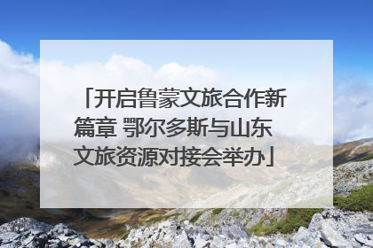 开启鲁蒙文旅合作新篇章 鄂尔多斯与山东文旅资源对接会举办