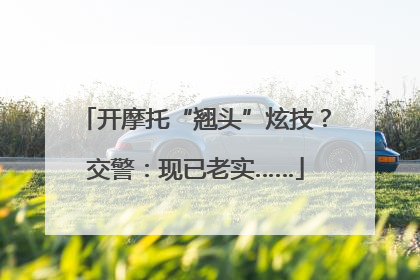 开摩托“翘头”炫技？交警：现已老实……