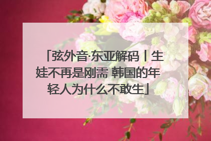 弦外音·东亚解码丨生娃不再是刚需 韩国的年轻人为什么不敢生