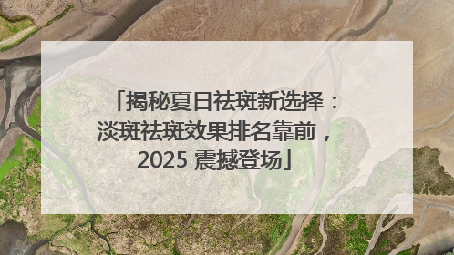 揭秘夏日祛斑新选择：淡斑祛斑效果排名靠前，2025 震撼登场