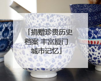 捐赠珍贵历史档案 丰富厦门城市记忆