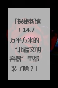 探秘新馆！14.7万平方米的“北疆文明容器”里都装了啥？