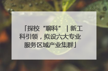 探校“聊科”｜新工科引领，拟设六大专业服务区域产业集群