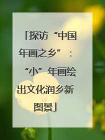 探访“中国年画之乡”：“小”年画绘出文化润乡新图景