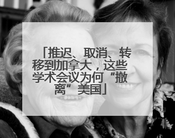 推迟、取消、转移到加拿大，这些学术会议为何“撤离”美国
