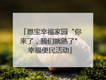 恩宝幸福家园“你来了，我们就熟了” 幸福便民活动