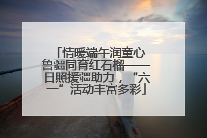 情暖端午润童心 鲁疆同育红石榴——日照援疆助力，“六一”活动丰富多彩