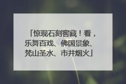 惊现石刻窖藏！看，乐舞百戏、佛国景象、梵山圣水、市井烟火