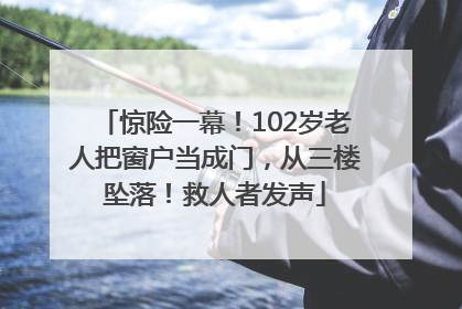 惊险一幕！102岁老人把窗户当成门，从三楼坠落！救人者发声