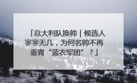 意大利队换帅｜候选人寥寥无几，为何名帅不再垂青“蓝衣军团”？