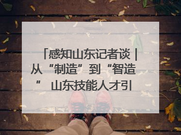 感知山东记者谈｜从“制造”到“智造” 山东技能人才引领产业升级