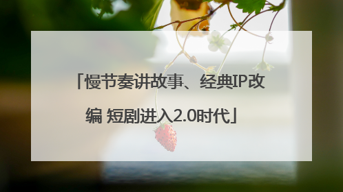 慢节奏讲故事、经典IP改编 短剧进入2.0时代