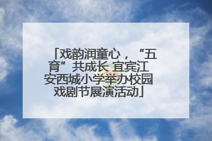 戏韵润童心，“五育”共成长 宜宾江安西城小学举办校园戏剧节展演活动