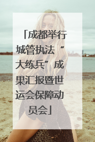 成都举行城管执法“大练兵”成果汇报暨世运会保障动员会