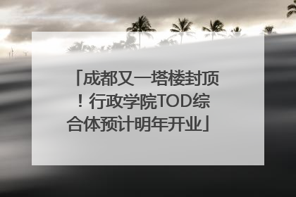 成都又一塔楼封顶！行政学院TOD综合体预计明年开业