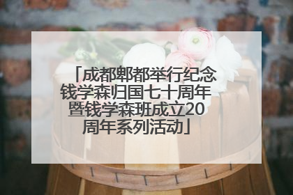 成都郫都举行纪念钱学森归国七十周年暨钱学森班成立20周年系列活动