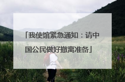 我使馆紧急通知：请中国公民做好撤离准备