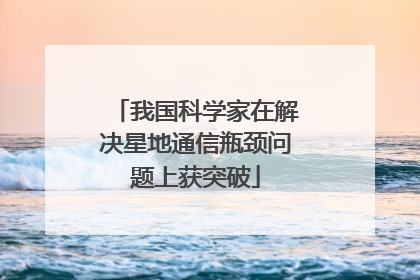 我国科学家在解决星地通信瓶颈问题上获突破