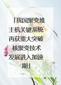 我国聚变堆主机关键系统再获重大突破 核聚变技术发展进入加速期