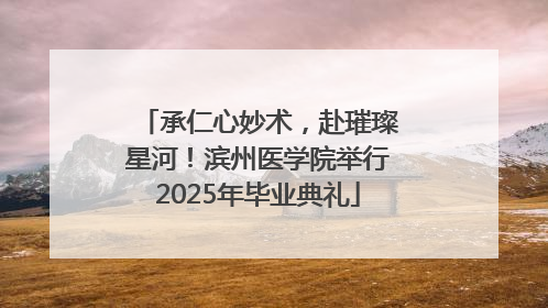 承仁心妙术，赴璀璨星河！滨州医学院举行2025年毕业典礼