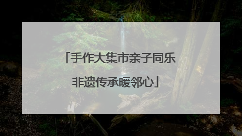 手作大集市亲子同乐 非遗传承暖邻心