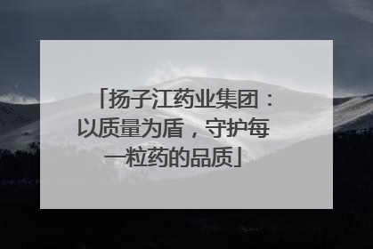 扬子江药业集团：以质量为盾，守护每一粒药的品质
