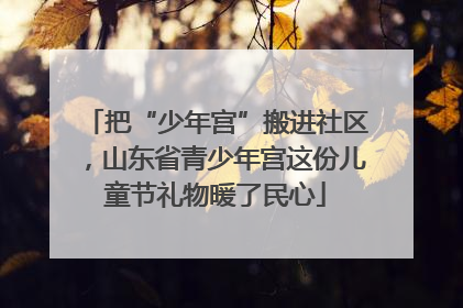 把“少年宫”搬进社区，山东省青少年宫这份儿童节礼物暖了民心