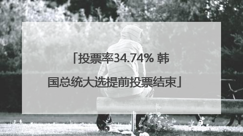 投票率34.74% 韩国总统大选提前投票结束