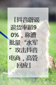 抖音辟谣退货率超90%，称遭批量“水军”攻击抖音电商，高管回应