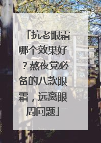 抗老眼霜哪个效果好？熬夜党必备的八款眼霜，远离眼周问题