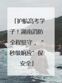 护航高考学子！湖南消防全程驻守，“秒级响应”保安全
