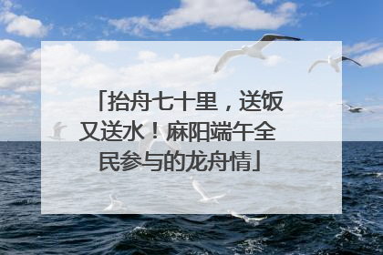 抬舟七十里，送饭又送水！麻阳端午全民参与的龙舟情