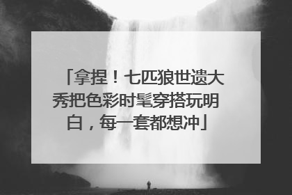 拿捏！七匹狼世遗大秀把色彩时髦穿搭玩明白，每一套都想冲