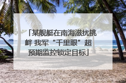 某舰艇在南海滋扰挑衅 我军“千里眼”超预期监控锁定目标