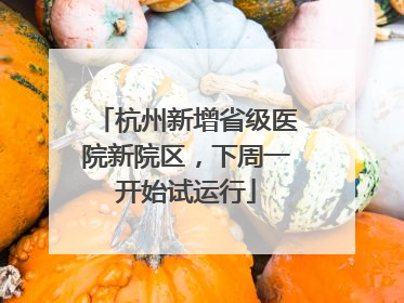 杭州新增省级医院新院区，下周一开始试运行