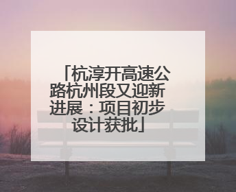 杭淳开高速公路杭州段又迎新进展：项目初步设计获批
