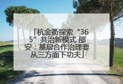 杭金衢探索“365”共治新模式 邵安：基层合作治理要从三方面下功夫