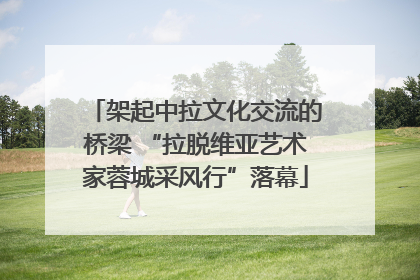 架起中拉文化交流的桥梁 “拉脱维亚艺术家蓉城采风行”落幕