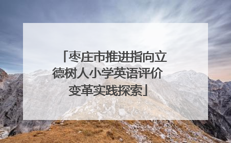 枣庄市推进指向立德树人小学英语评价变革实践探索