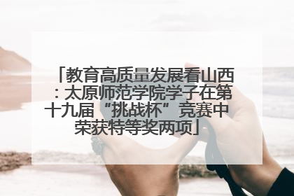 教育高质量发展看山西：太原师范学院学子在第十九届“挑战杯”竞赛中荣获特等奖两项
