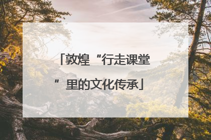 敦煌“行走课堂”里的文化传承