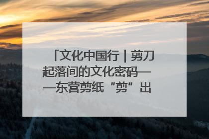 文化中国行｜剪刀起落间的文化密码——东营剪纸“剪”出非遗传承与现代生活的融合之道