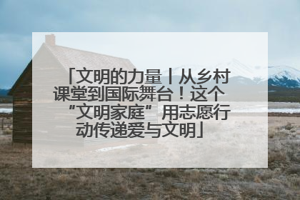 文明的力量丨从乡村课堂到国际舞台！这个“文明家庭”用志愿行动传递爱与文明