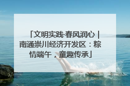 文明实践·春风润心｜南通崇川经济开发区：粽情端午，童趣传承